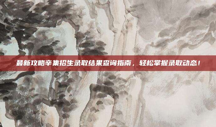 最新攻略辛集招生录取结果查询指南，轻松掌握录取动态！