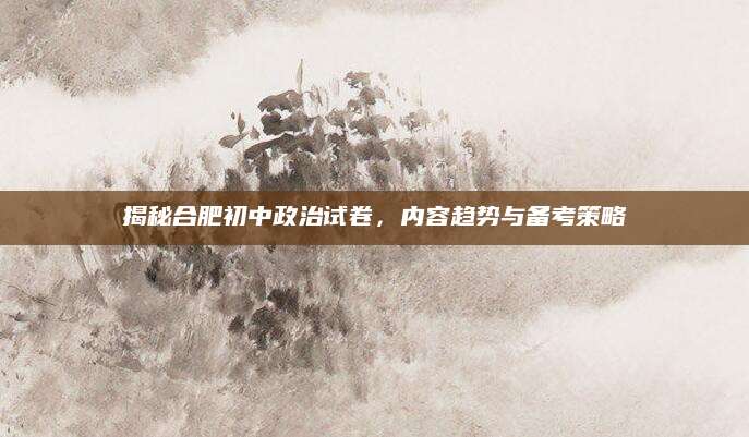 揭秘合肥初中政治试卷，内容趋势与备考策略