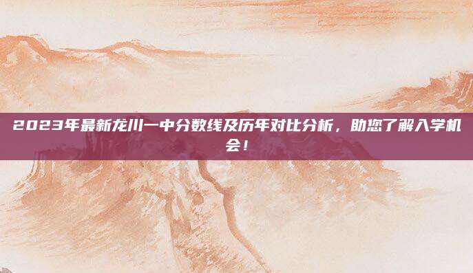 2023年最新龙川一中分数线及历年对比分析，助您了解入学机会！