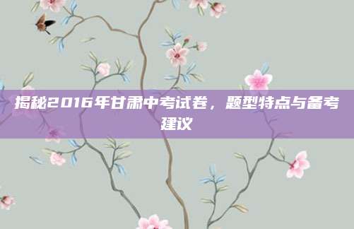 揭秘2016年甘肃中考试卷，题型特点与备考建议