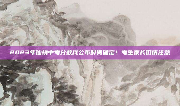 2023年仙桃中考分数线公布时间确定！考生家长们请注意