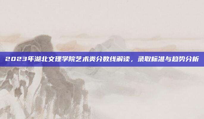 2023年湖北文理学院艺术类分数线解读，录取标准与趋势分析