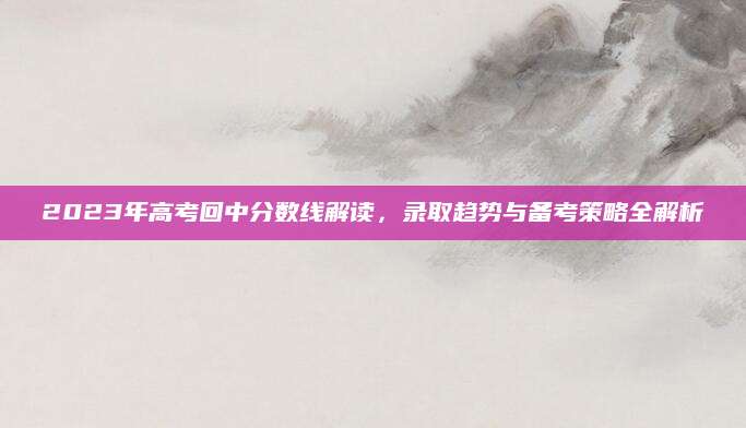 2023年高考回中分数线解读，录取趋势与备考策略全解析