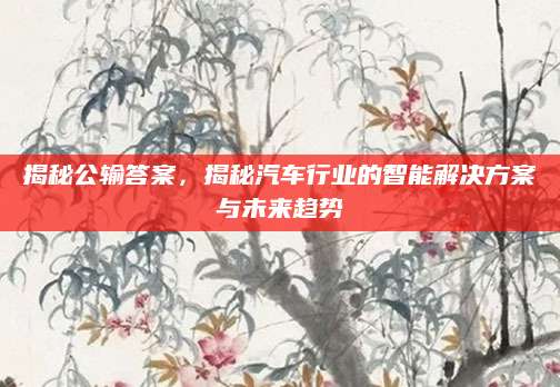 揭秘公输答案，揭秘汽车行业的智能解决方案与未来趋势