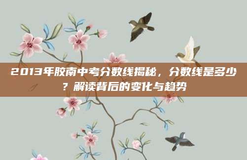 2013年胶南中考分数线揭秘，分数线是多少？解读背后的变化与趋势
