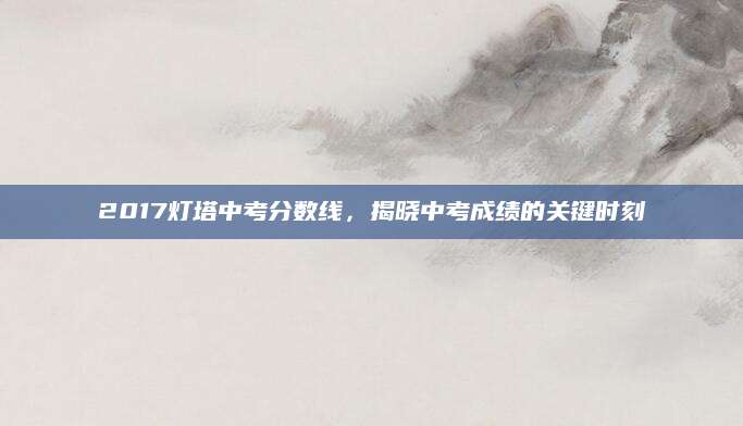 2017灯塔中考分数线，揭晓中考成绩的关键时刻