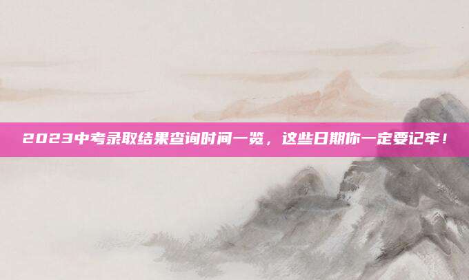 2023中考录取结果查询时间一览，这些日期你一定要记牢！
