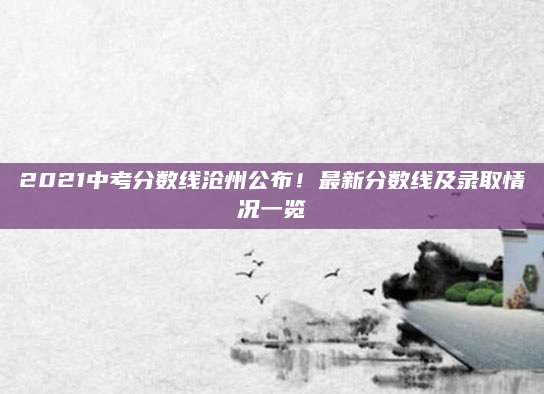 2021中考分数线沧州公布！最新分数线及录取情况一览