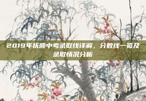 2019年抚顺中考录取线详解，分数线一览及录取情况分析