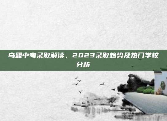 乌盟中考录取解读，2023录取趋势及热门学校分析