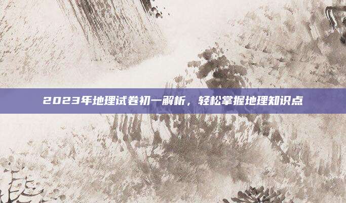 2023年地理试卷初一解析，轻松掌握地理知识点
