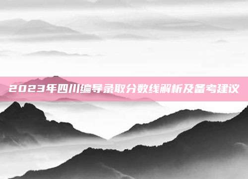 2023年四川编导录取分数线解析及备考建议