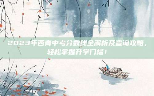 2023年西青中考分数线全解析及查询攻略，轻松掌握升学门槛！