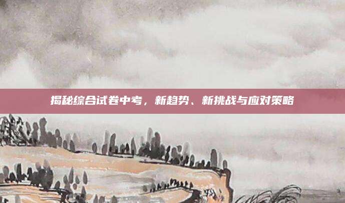 揭秘综合试卷中考，新趋势、新挑战与应对策略
