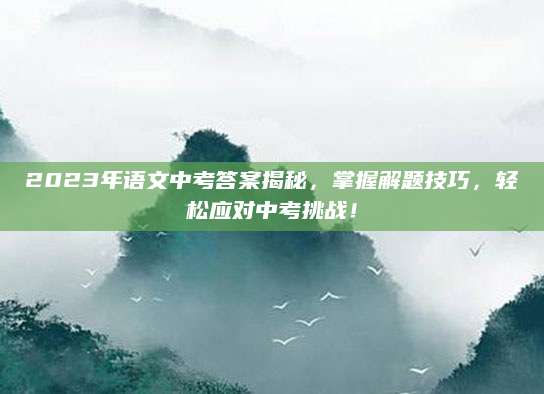 2023年语文中考答案揭秘，掌握解题技巧，轻松应对中考挑战！