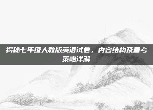 揭秘七年级人教版英语试卷，内容结构及备考策略详解