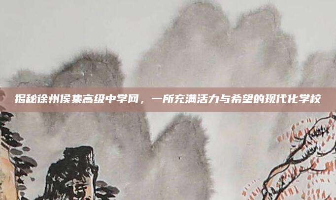 揭秘徐州侯集高级中学网，一所充满活力与希望的现代化学校