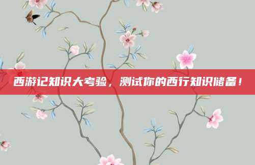 西游记知识大考验，测试你的西行知识储备！