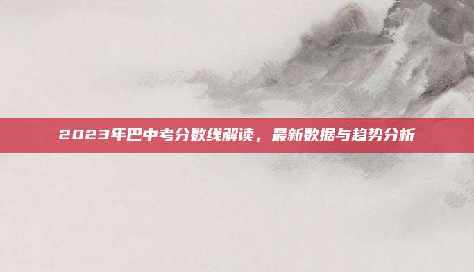 2023年巴中考分数线解读，最新数据与趋势分析