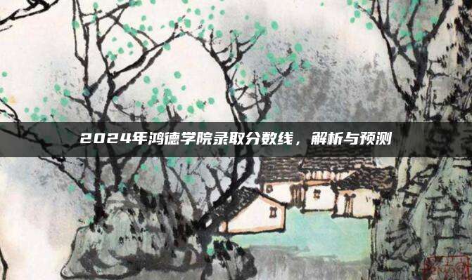 2024年鸿德学院录取分数线，解析与预测