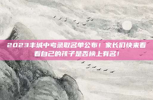 2023丰城中考录取名单公布！家长们快来看看自己的孩子是否榜上有名！