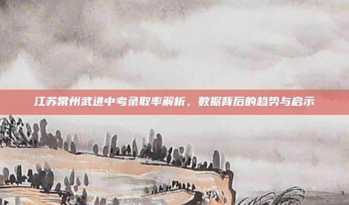 江苏常州武进中考录取率解析，数据背后的趋势与启示