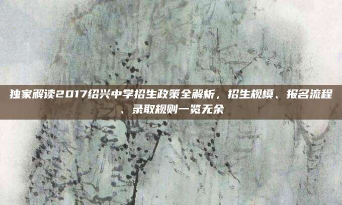 独家解读2017绍兴中学招生政策全解析，招生规模、报名流程、录取规则一览无余