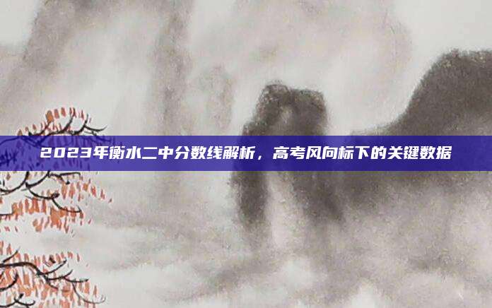 2023年衡水二中分数线解析，高考风向标下的关键数据