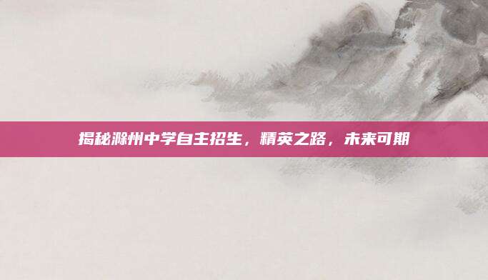 揭秘滁州中学自主招生，精英之路，未来可期