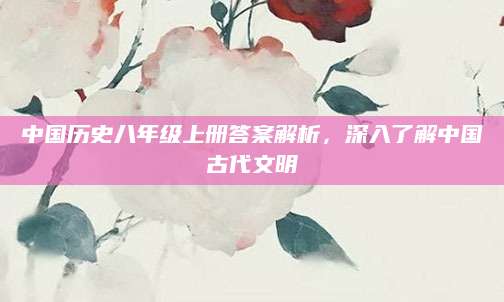 中国历史八年级上册答案解析，深入了解中国古代文明