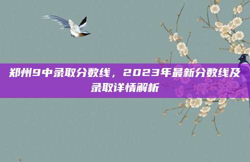 郑州9中录取分数线，2023年最新分数线及录取详情解析