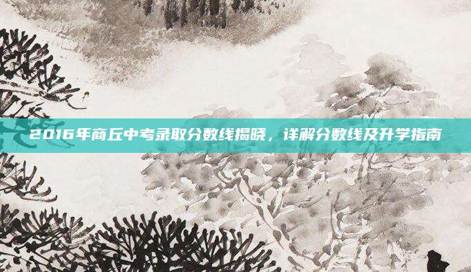 2016年商丘中考录取分数线揭晓，详解分数线及升学指南