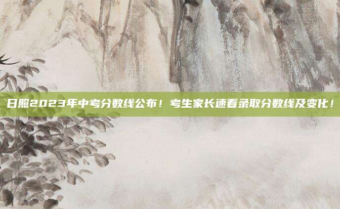 日照2023年中考分数线公布！考生家长速看录取分数线及变化！