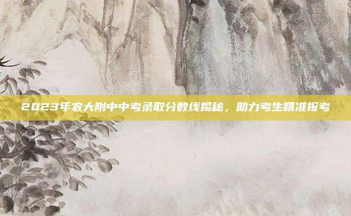 2023年农大附中中考录取分数线揭秘，助力考生精准报考