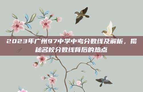 2023年广州97中学中考分数线及解析，揭秘名校分数线背后的热点