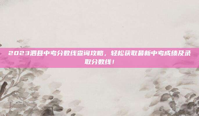 2023泗县中考分数线查询攻略，轻松获取最新中考成绩及录取分数线！