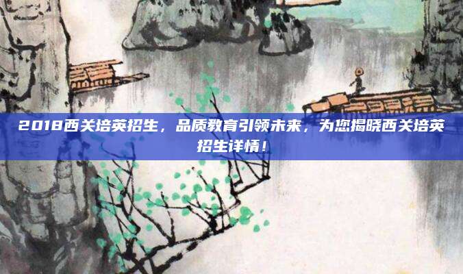 2018西关培英招生，品质教育引领未来，为您揭晓西关培英招生详情！