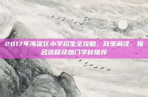 2017年海淀区小学招生全攻略，政策解读、报名流程及热门学校推荐