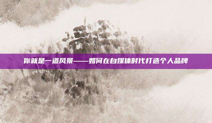 你就是一道风景——如何在自媒体时代打造个人品牌