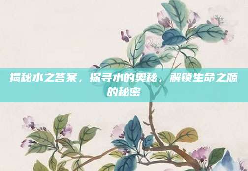 揭秘水之答案，探寻水的奥秘，解锁生命之源的秘密