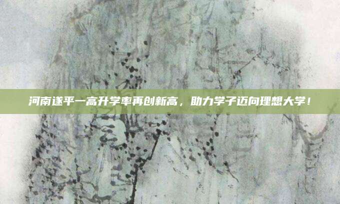 河南遂平一高升学率再创新高，助力学子迈向理想大学！