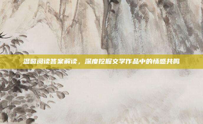 温馨阅读答案解读，深度挖掘文学作品中的情感共鸣