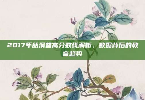 2017年慈溪普高分数线解析，数据背后的教育趋势