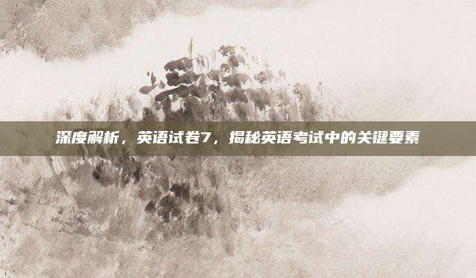 深度解析，英语试卷7，揭秘英语考试中的关键要素