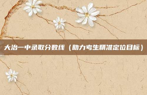 大治一中录取分数线（助力考生精准定位目标）