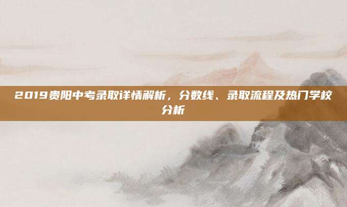 2019贵阳中考录取详情解析，分数线、录取流程及热门学校分析