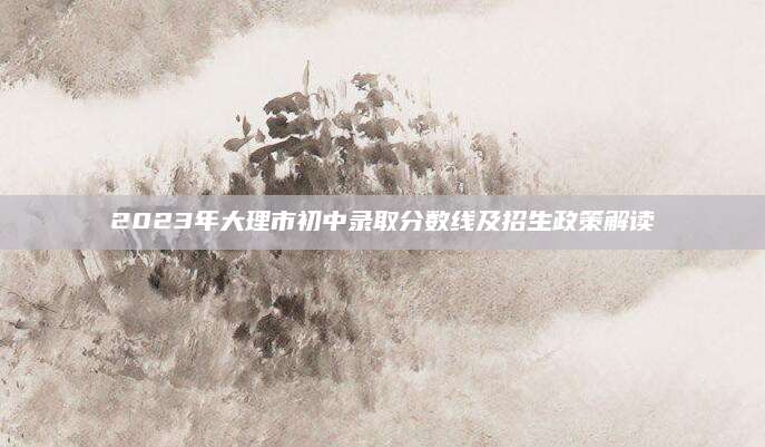 2023年大理市初中录取分数线及招生政策解读