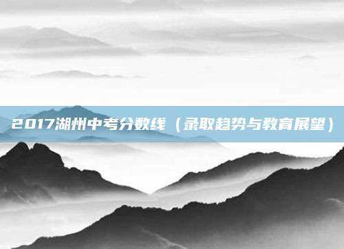 2017湖州中考分数线（录取趋势与教育展望）