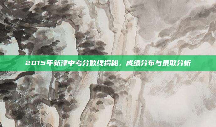 2015年新津中考分数线揭秘，成绩分布与录取分析