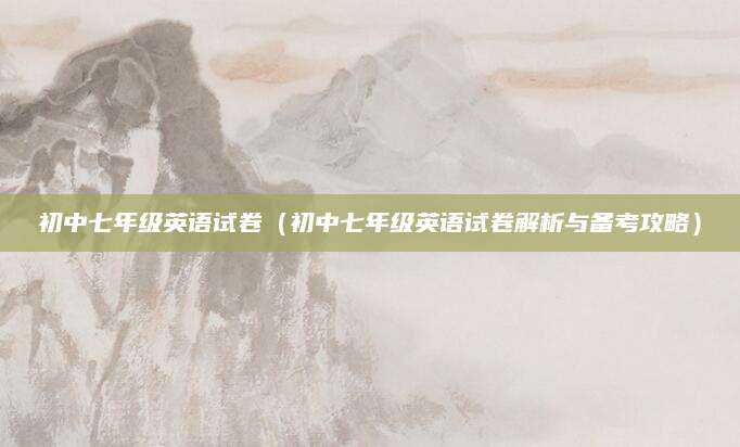 初中七年级英语试卷（初中七年级英语试卷解析与备考攻略）